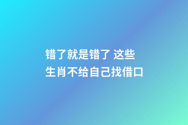 错了就是错了 这些生肖不给自己找借口